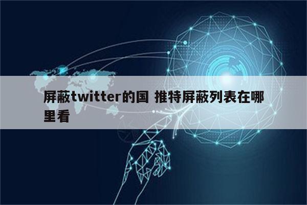 屏蔽twitter的国 推特屏蔽列表在哪里看