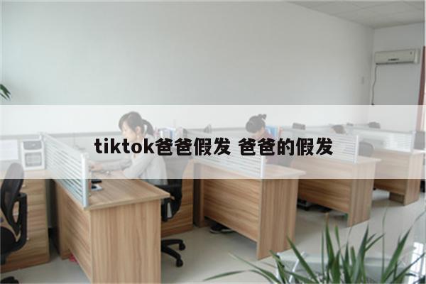 tiktok爸爸假发 爸爸的假发