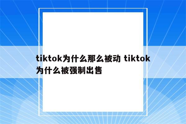 tiktok为什么那么被动 tiktok为什么被强制出售