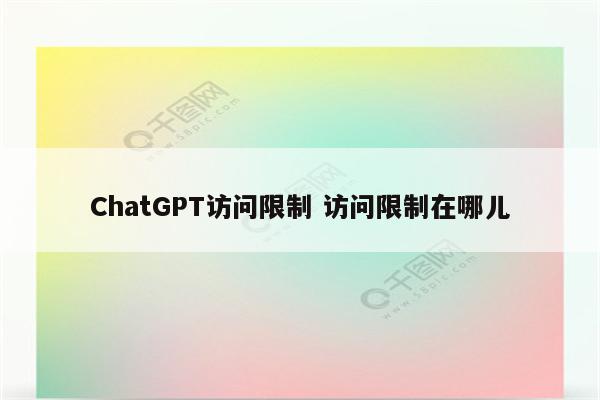 ChatGPT访问限制 访问限制在哪儿