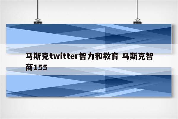 马斯克twitter智力和教育 马斯克智商155