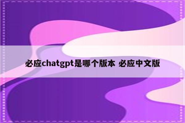 必应chatgpt是哪个版本 必应中文版