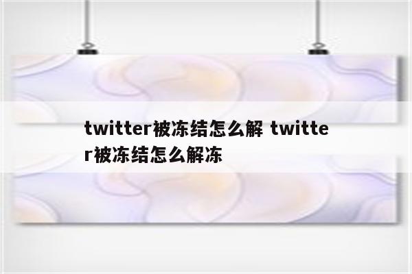 twitter被冻结怎么解 twitter被冻结怎么解冻