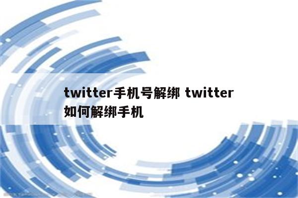 twitter手机号解绑 twitter如何解绑手机