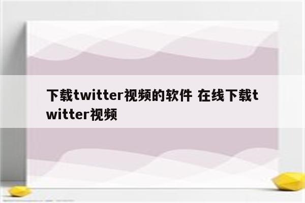 下载twitter视频的软件 在线下载twitter视频