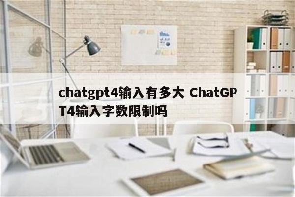 chatgpt4输入有多大 ChatGPT4输入字数限制吗