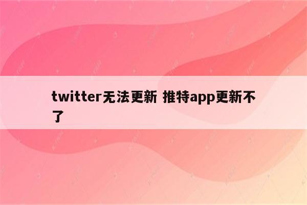 twitter无法更新 推特app更新不了