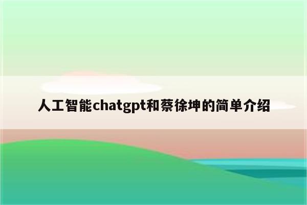 人工智能chatgpt和蔡徐坤的简单介绍