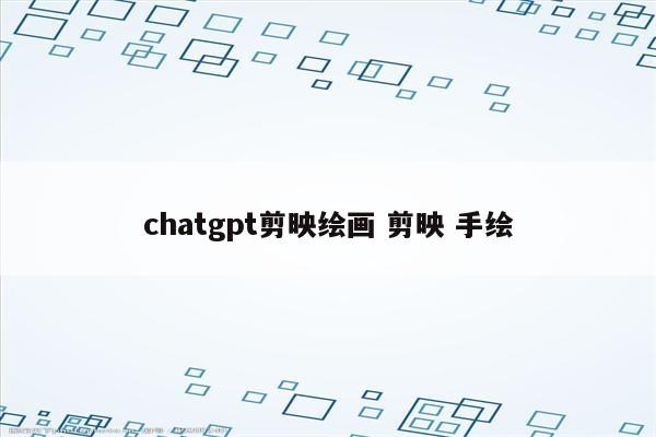 chatgpt剪映绘画 剪映 手绘