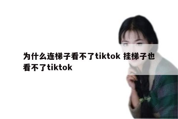 为什么连梯子看不了tiktok 挂梯子也看不了tiktok