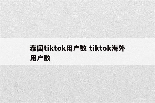 泰国tiktok用户数 tiktok海外用户数