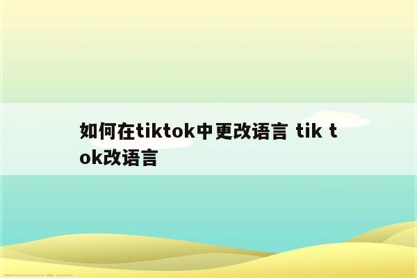 如何在tiktok中更改语言 tik tok改语言