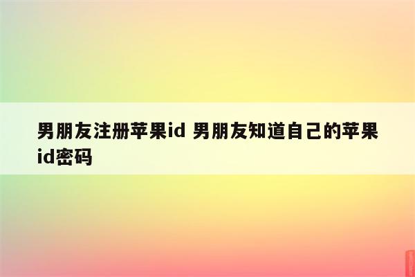 男朋友注册苹果id 男朋友知道自己的苹果id密码