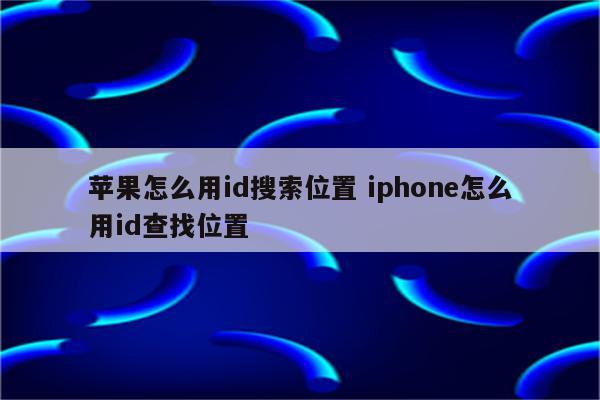 苹果怎么用id搜索位置 iphone怎么用id查找位置