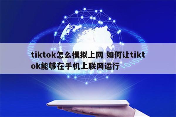 tiktok怎么模拟上网 如何让tiktok能够在手机上联网运行