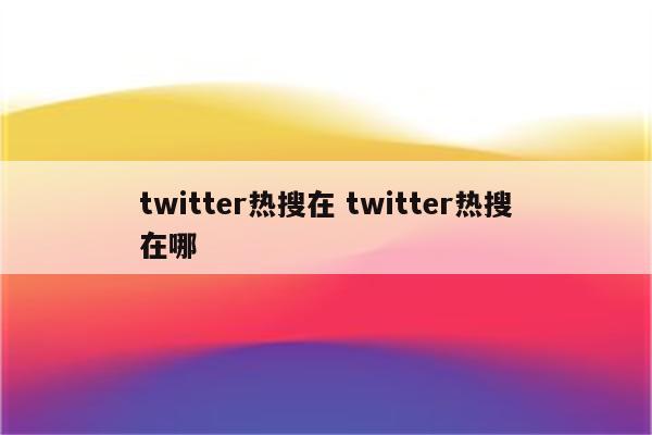 twitter热搜在 twitter热搜在哪