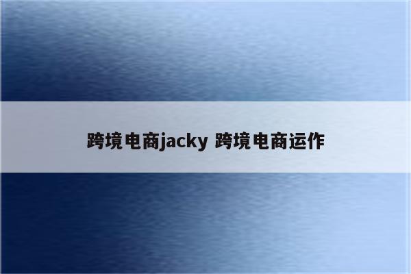 跨境电商jacky 跨境电商运作