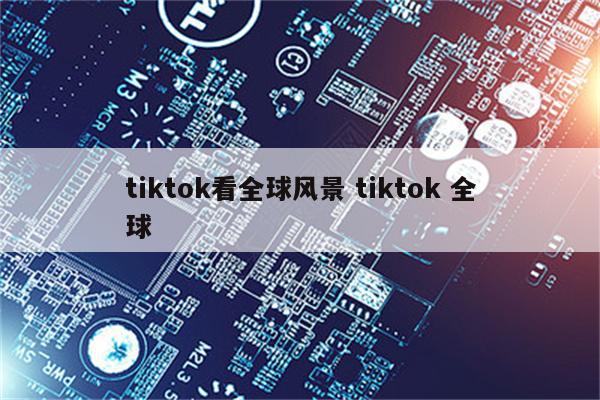 tiktok看全球风景 tiktok 全球