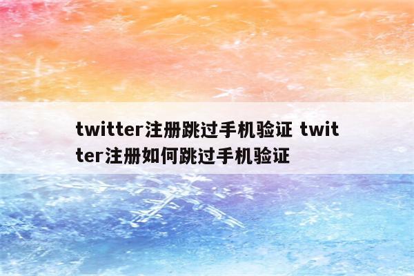 twitter注册跳过手机验证 twitter注册如何跳过手机验证