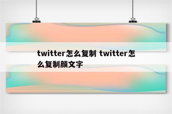 twitter怎么复制 twitter怎么复制颜文字