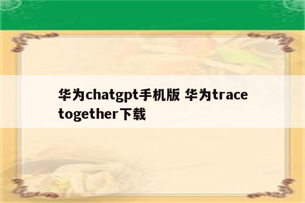 华为chatgpt手机版 华为tracetogether下载