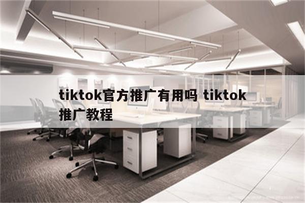 tiktok官方推广有用吗 tiktok推广教程