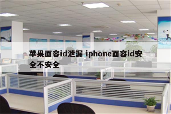 苹果面容id泄漏 iphone面容id安全不安全