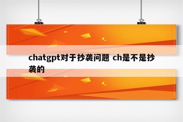 chatgpt对于抄袭问题 ch是不是抄袭的