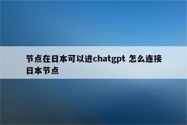 节点在日本可以进chatgpt 怎么连接日本节点