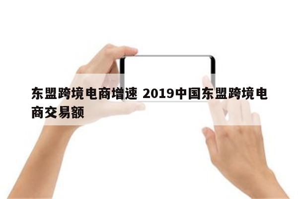 东盟跨境电商增速 2019中国东盟跨境电商交易额