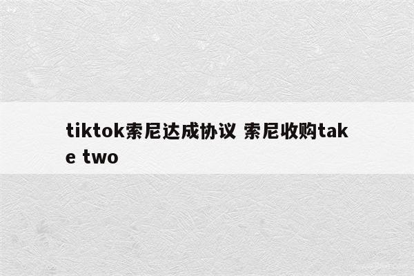 tiktok索尼达成协议 索尼收购take two