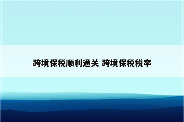 跨境保税顺利通关 跨境保税税率