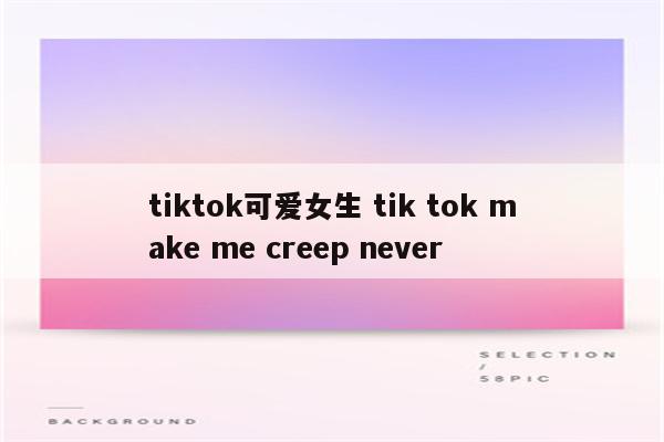 tiktok可爱女生 tik tok make me creep never