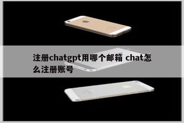 注册chatgpt用哪个邮箱 chat怎么注册账号