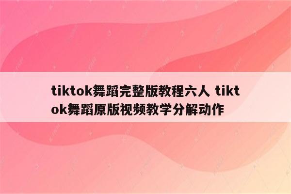 tiktok舞蹈完整版教程六人 tiktok舞蹈原版视频教学分解动作