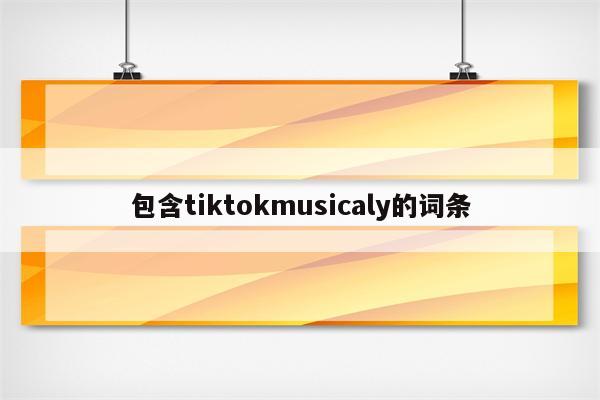 包含tiktokmusicaly的词条