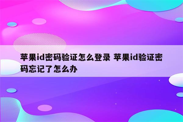 苹果id密码验证怎么登录 苹果id验证密码忘记了怎么办