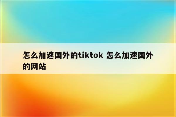 怎么加速国外的tiktok 怎么加速国外的网站