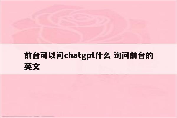 前台可以问chatgpt什么 询问前台的英文