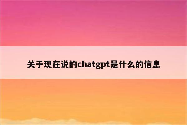 关于现在说的chatgpt是什么的信息