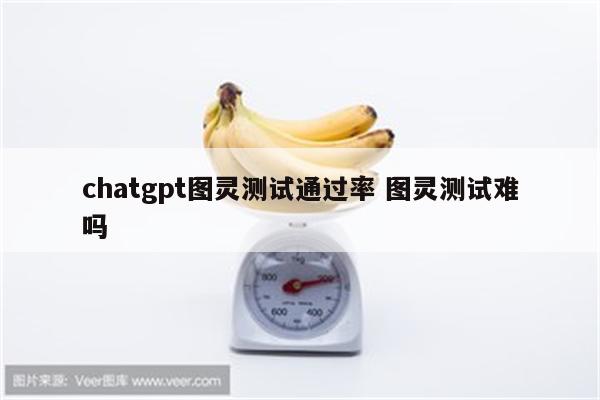 chatgpt图灵测试通过率 图灵测试难吗