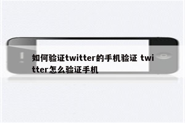 如何验证twitter的手机验证 twitter怎么验证手机