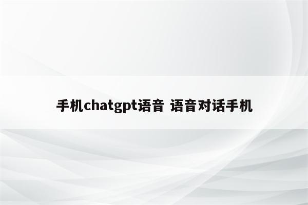 手机chatgpt语音 语音对话手机