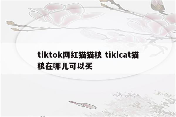 tiktok网红猫猫粮 tikicat猫粮在哪儿可以买