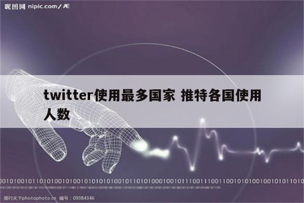 twitter使用最多国家 推特各国使用人数