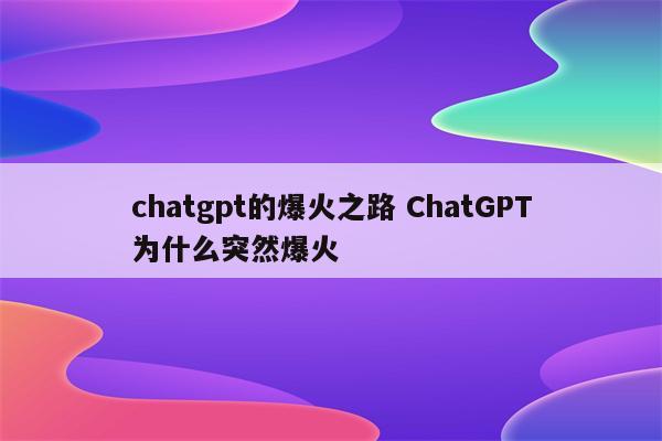 chatgpt的爆火之路 ChatGPT为什么突然爆火