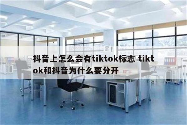 抖音上怎么会有tiktok标志 tiktok和抖音为什么要分开