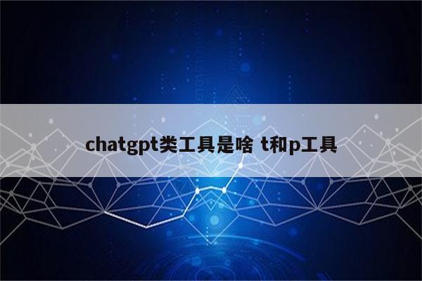 chatgpt类工具是啥 t和p工具