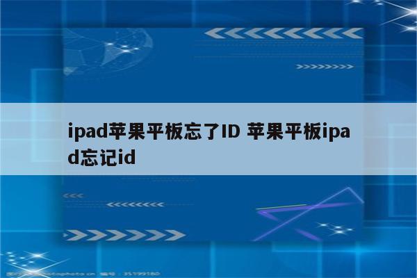 ipad苹果平板忘了ID 苹果平板ipad忘记id