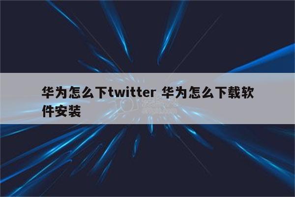 华为怎么下twitter 华为怎么下载软件安装